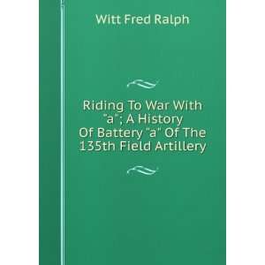   Of Battery a Of The 135th Field Artillery: Witt Fred Ralph: Books