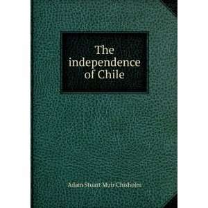    The independence of Chile Adam Stuart Muir Chisholm Books
