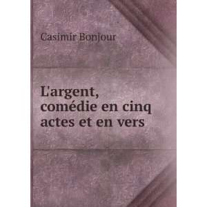   argent, comÃ©die en cinq actes et en vers . Casimir Bonjour Books
