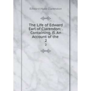  The Life of Edward Earl of Clarendon: . Containing, (I. An 