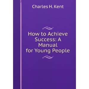   to Achieve Success A Manual for Young People Charles H. Kent Books