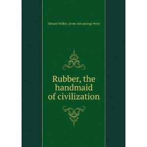  Rubber, the handmaid of civilization Edward Wilkin. [from 