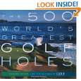 The 500 Worlds Greatest Golf Holes by Editors of Golf Magazine and 