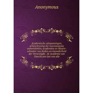   . de Academie van Utrecht.een lyst van alle Anonymous Books
