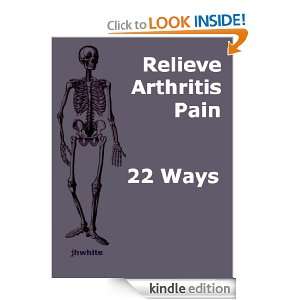 Arthritis: 22 Drug free Ways to Relieve Pain: JH White:  
