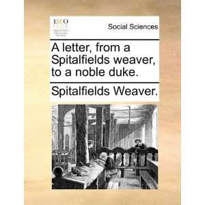   weaver, to a noble duke. (9781170461327): Spitalfields Weaver.: Books